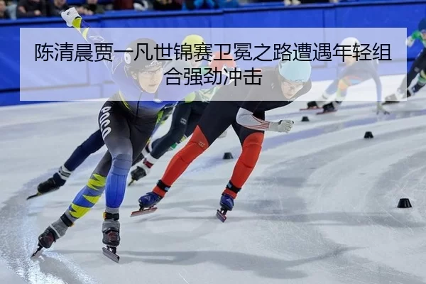 chen-qing-chen-jia-yi-fan-shi-jin-sai-wei-mian-zhi-lu-zao-yu-nian-qing-zu-he-qiang-jing-chong-ji-2-597.jpg