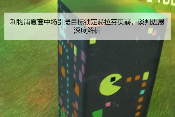 利物浦夏窗中场引援目标锁定赫拉芬贝赫，谈判进展深度解析