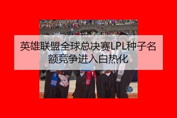 英雄联盟全球总决赛LPL种子名额竞争进入白热化