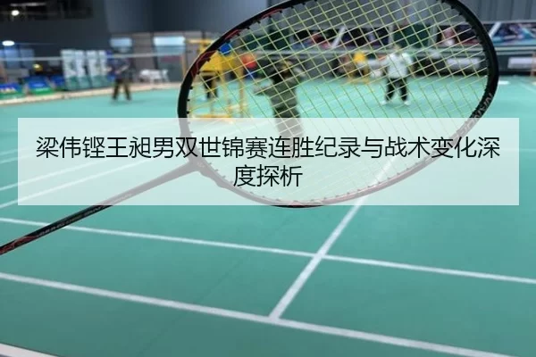 梁伟铿王昶男双世锦赛连胜纪录与战术变化深度探析