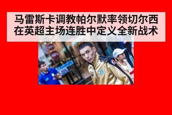 马雷斯卡调教帕尔默率领切尔西在英超主场连胜中定义全新战术