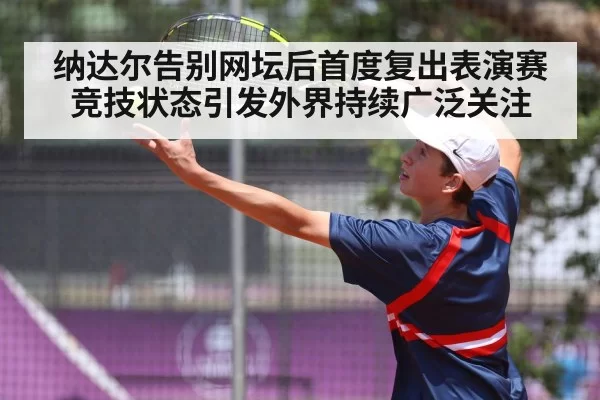 纳达尔告别网坛后首度复出表演赛竞技状态引发外界持续广泛关注