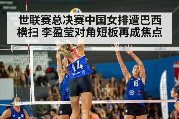 世联赛总决赛中国女排遭巴西横扫 李盈莹对角短板再成焦点