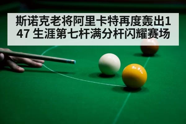 斯诺克老将阿里卡特再度轰出147 生涯第七杆满分杆闪耀赛场