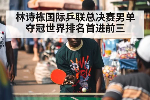 林诗栋国际乒联总决赛男单夺冠世界排名首进前三