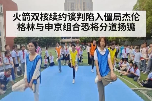 火箭双核续约谈判陷入僵局杰伦格林与申京组合恐将分道扬镳