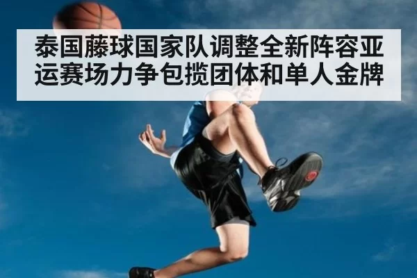 泰国藤球国家队调整全新阵容亚运赛场力争包揽团体和单人金牌