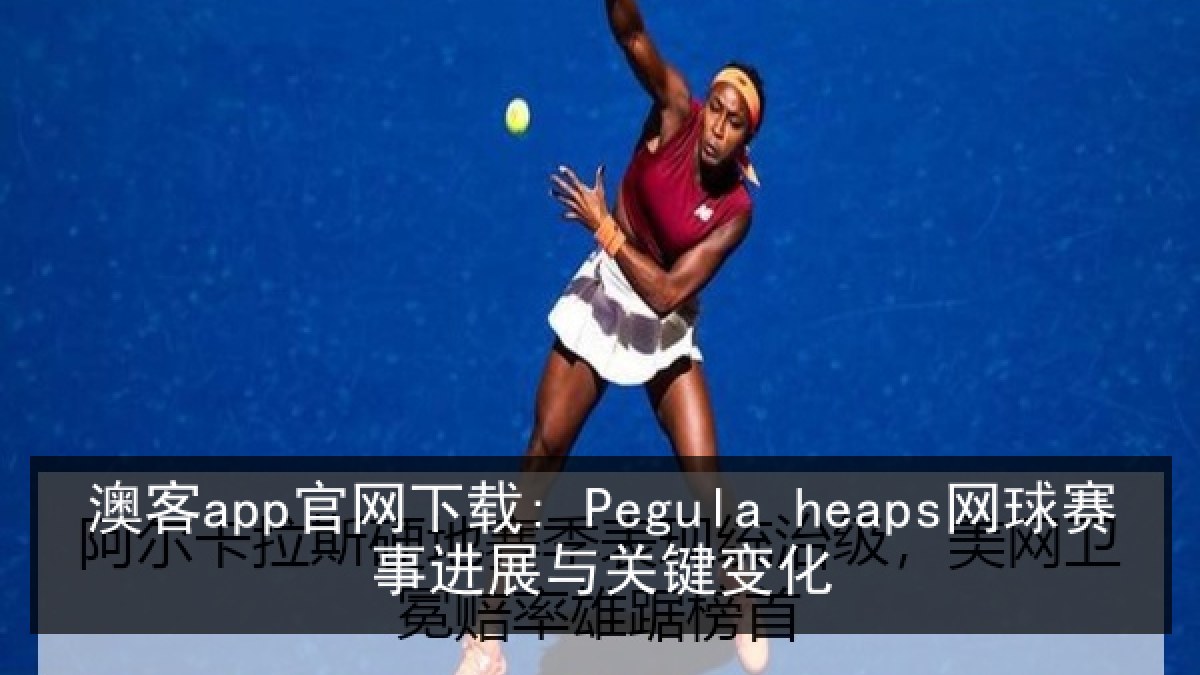 澳客app官网下载: Pegula heaps网球赛事进展与关键变化