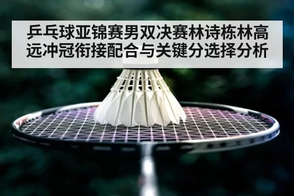 乒乓球亚锦赛男双决赛林诗栋林高远冲冠衔接配合与关键分选择分析