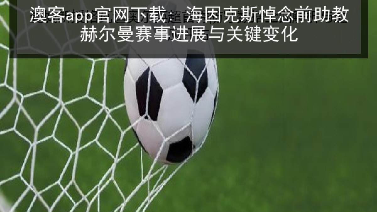 澳客app官网下载: 海因克斯悼念前助教赫尔曼赛事进展与关键变化