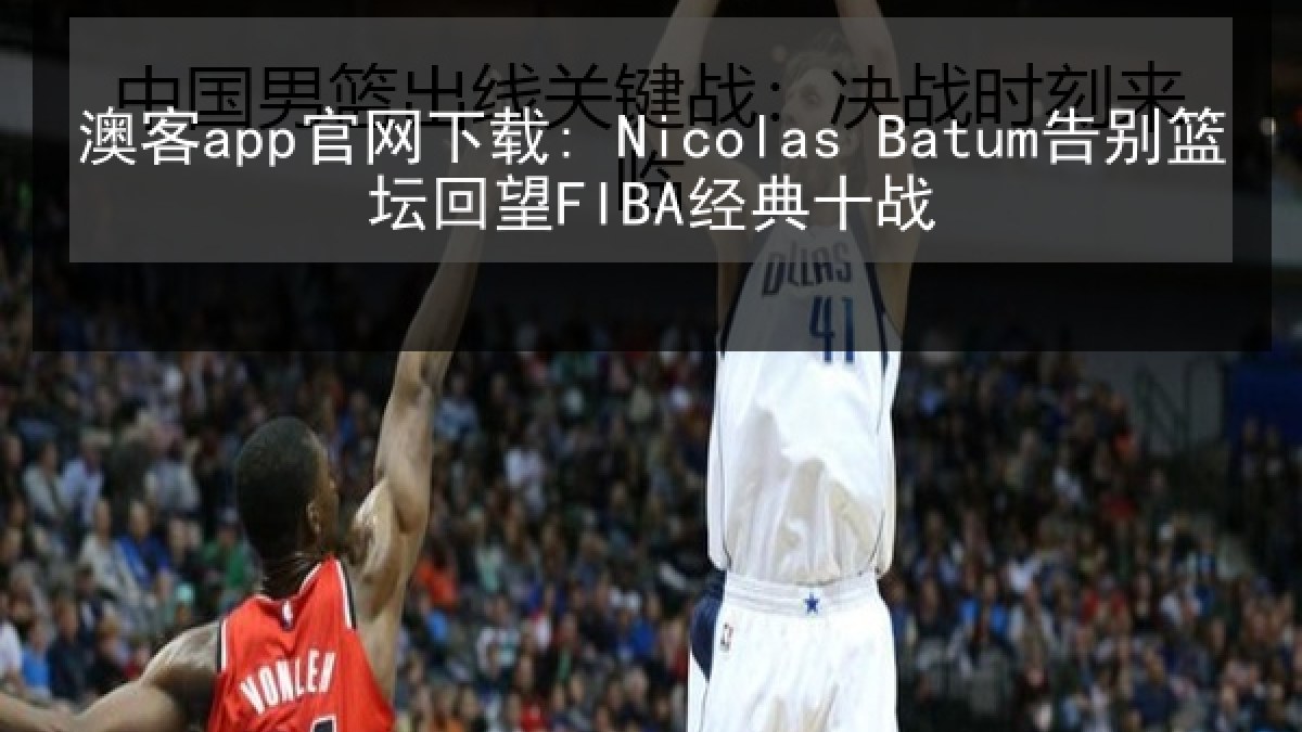 澳客app官网下载: Nicolas Batum告别篮坛回望FIBA经典十战