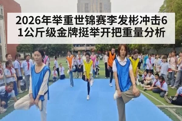 2026年举重世锦赛李发彬冲击61公斤级金牌挺举开把重量分析
